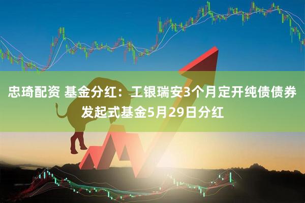 忠琦配资 基金分红：工银瑞安3个月定开纯债债券发起式基金5月29日分红