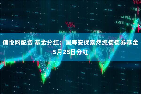 信悦网配资 基金分红：国寿安保泰然纯债债券基金5月28日分红