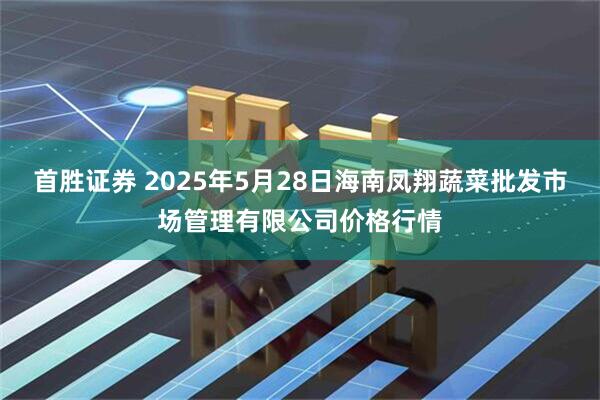 首胜证券 2025年5月28日海南凤翔蔬菜批发市场管理有限公司价格行情