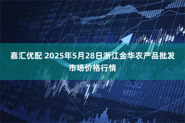 嘉汇优配 2025年5月28日浙江金华农产品批发市场价格行情