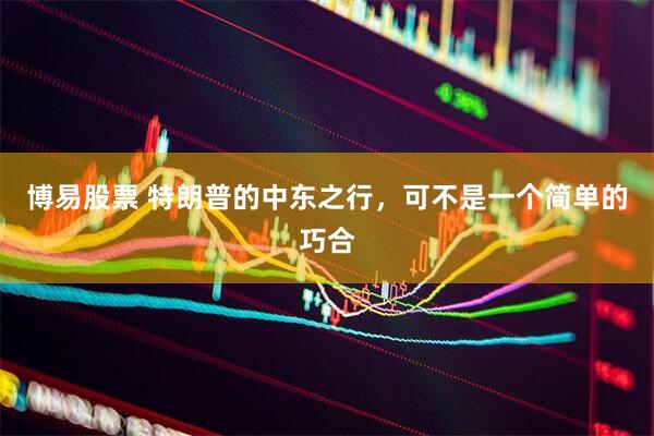 博易股票 特朗普的中东之行，可不是一个简单的巧合