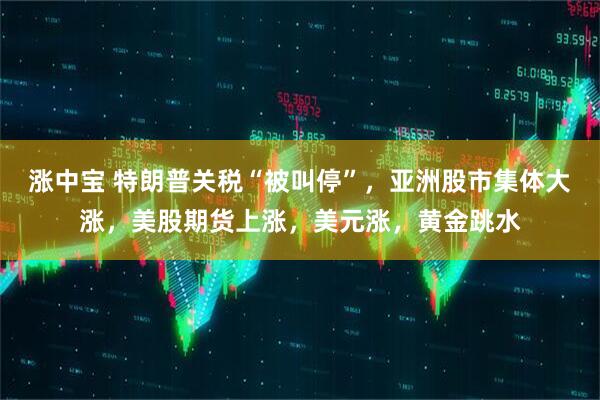 涨中宝 特朗普关税“被叫停”，亚洲股市集体大涨，美股期货上涨，美元涨，黄金跳水