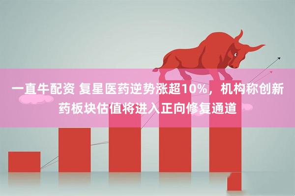 一直牛配资 复星医药逆势涨超10%，机构称创新药板块估值将进入正向修复通道