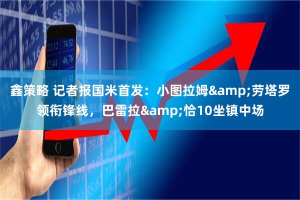 鑫策略 记者报国米首发：小图拉姆&劳塔罗领衔锋线，巴雷拉&恰10坐镇中场