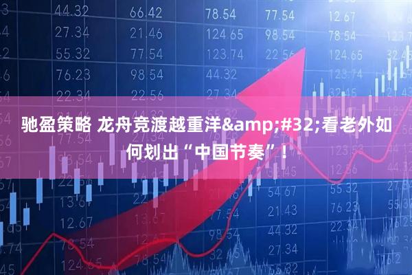 驰盈策略 龙舟竞渡越重洋&#32;看老外如何划出“中国节奏”！