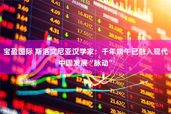 宝盈国际 斯洛文尼亚汉学家：千年端午已融入现代中国发展“脉动”