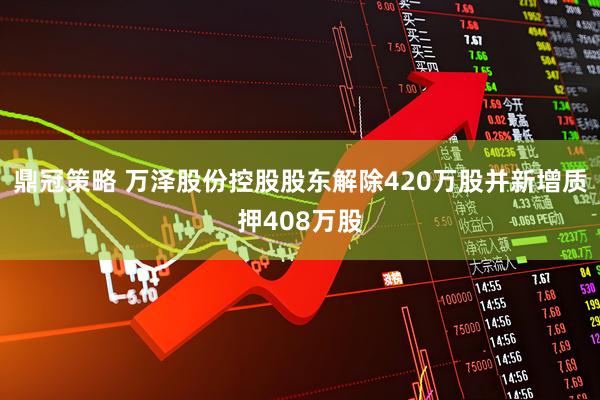 鼎冠策略 万泽股份控股股东解除420万股并新增质押408万股