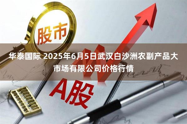 华泰国际 2025年6月5日武汉白沙洲农副产品大市场有限公司价格行情