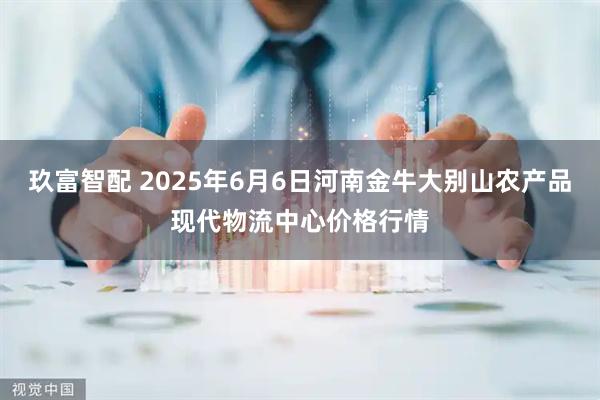 玖富智配 2025年6月6日河南金牛大别山农产品现代物流中心价格行情
