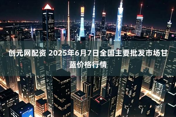 创元网配资 2025年6月7日全国主要批发市场甘蓝价格行情