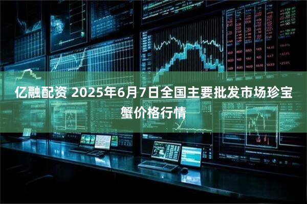 亿融配资 2025年6月7日全国主要批发市场珍宝蟹价格行情