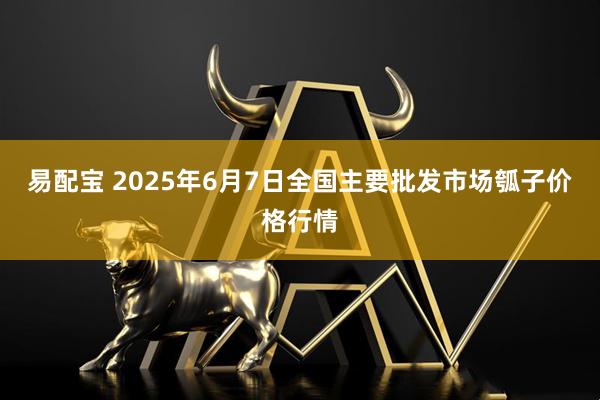 易配宝 2025年6月7日全国主要批发市场瓠子价格行情