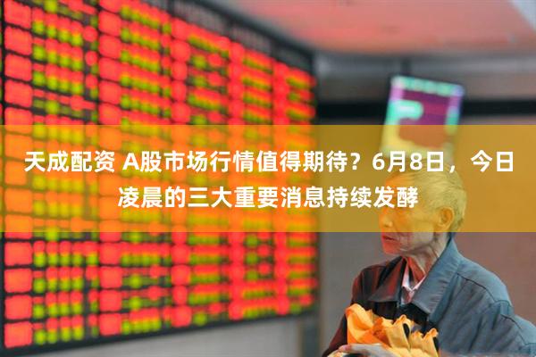 天成配资 A股市场行情值得期待？6月8日，今日凌晨的三大重要消息持续发酵