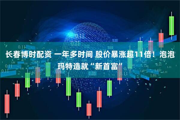 长春博时配资 一年多时间 股价暴涨超11倍！泡泡玛特造就“新首富”