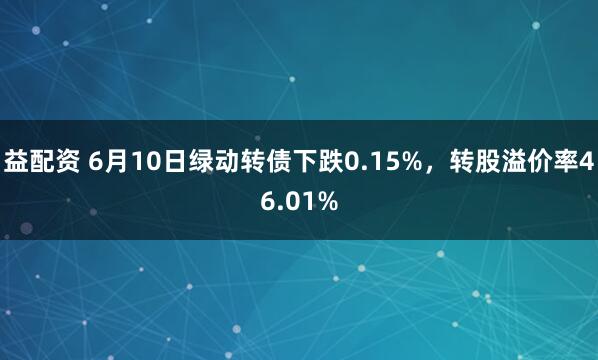益配资 6月10日绿动转债下跌0.15%，转股溢价率46.01%