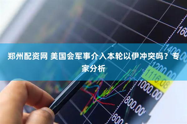 郑州配资网 美国会军事介入本轮以伊冲突吗？专家分析