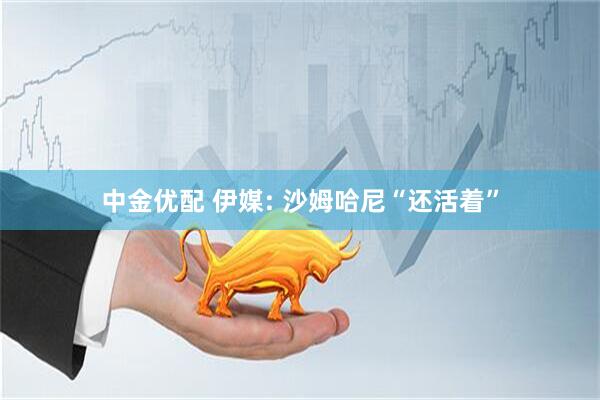 中金优配 伊媒: 沙姆哈尼“还活着”
