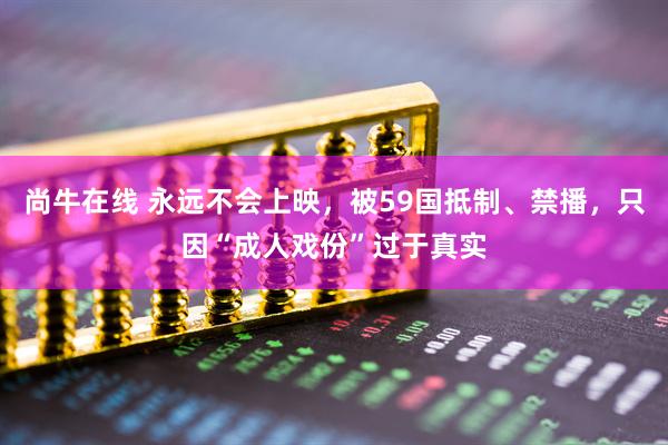 尚牛在线 永远不会上映，被59国抵制、禁播，只因“成人戏份”过于真实