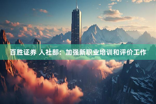 百胜证券 人社部：加强新职业培训和评价工作