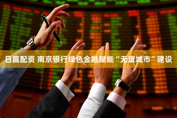 日赢配资 南京银行绿色金融赋能“无废城市”建设