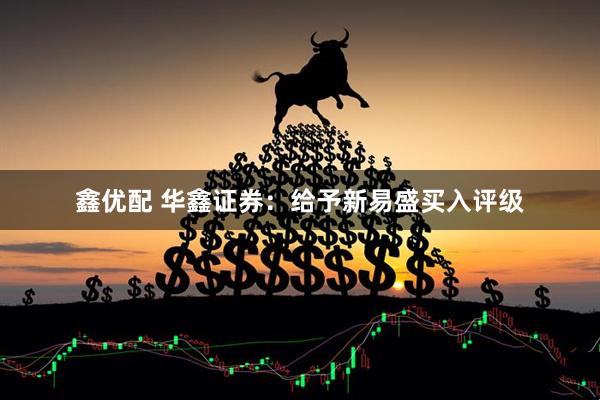 鑫优配 华鑫证券：给予新易盛买入评级