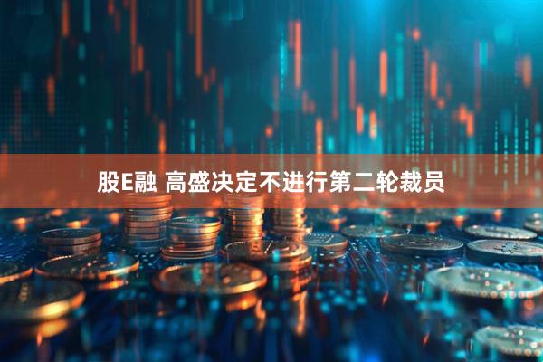 股E融 高盛决定不进行第二轮裁员