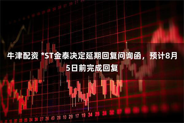牛津配资 *ST金泰决定延期回复问询函，预计8月5日前完成回复