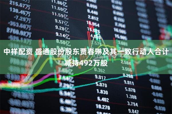 中祥配资 盛通股份股东贾春琳及其一致行动人合计减持492万股