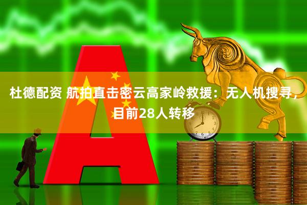 杜德配资 航拍直击密云高家岭救援：无人机搜寻，目前28人转移