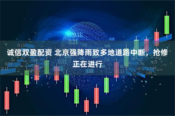 诚信双盈配资 北京强降雨致多地道路中断，抢修正在进行