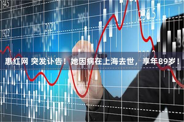 惠红网 突发讣告！她因病在上海去世，享年89岁！