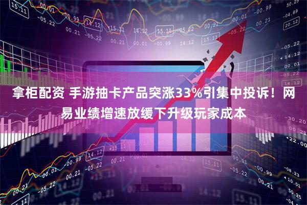 拿柜配资 手游抽卡产品突涨33%引集中投诉！网易业绩增速放缓下升级玩家成本