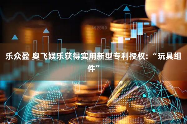 乐众盈 奥飞娱乐获得实用新型专利授权: “玩具组件”