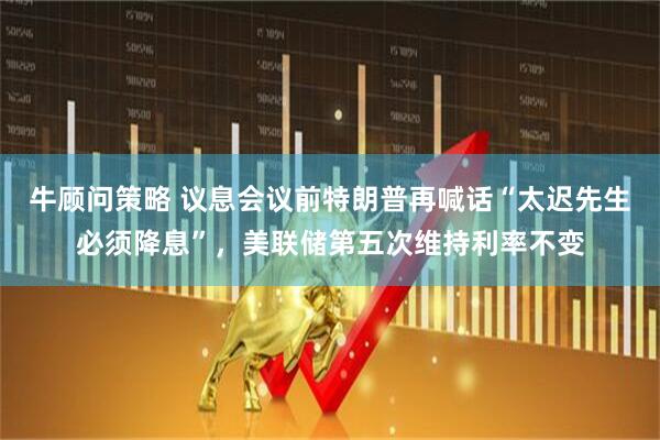 牛顾问策略 议息会议前特朗普再喊话“太迟先生必须降息”，美联储第五次维持利率不变