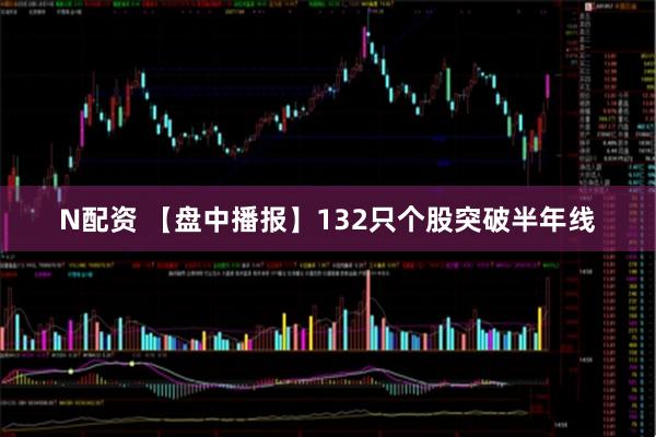N配资 【盘中播报】132只个股突破半年线