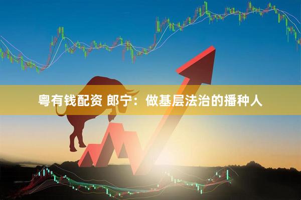 粤有钱配资 郎宁：做基层法治的播种人
