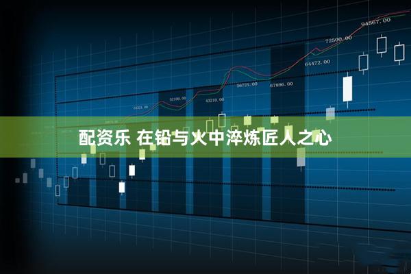 配资乐 在铅与火中淬炼匠人之心