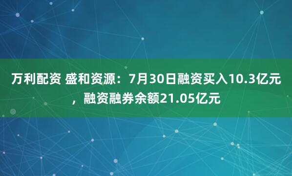 万利配资 盛和资源：7月30日融资买入10.3亿元，融资融券余额21.05亿元