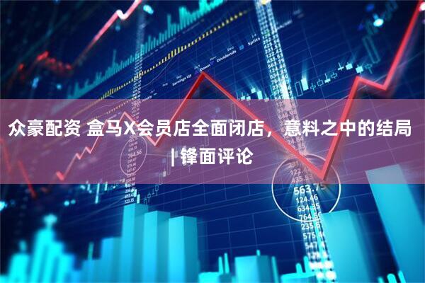 众豪配资 盒马X会员店全面闭店，意料之中的结局 | 锋面评论