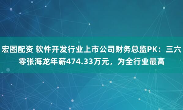 宏图配资 软件开发行业上市公司财务总监PK：三六零张海龙年薪474.33万元，为全行业最高