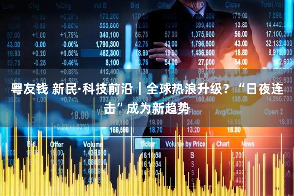 粤友钱 新民·科技前沿｜全球热浪升级？“日夜连击”成为新趋势