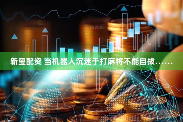 新玺配资 当机器人沉迷于打麻将不能自拔……