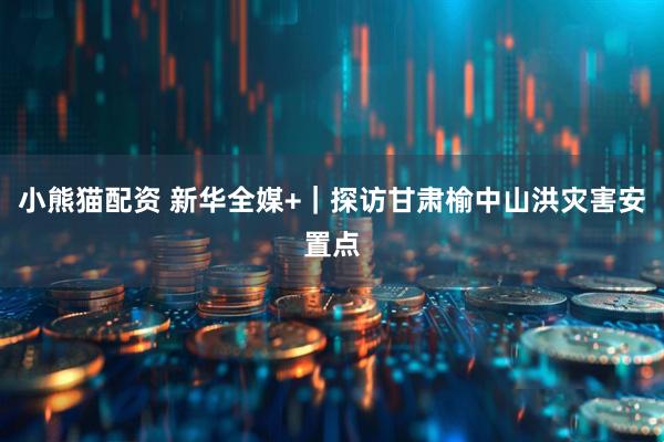 小熊猫配资 新华全媒+｜探访甘肃榆中山洪灾害安置点