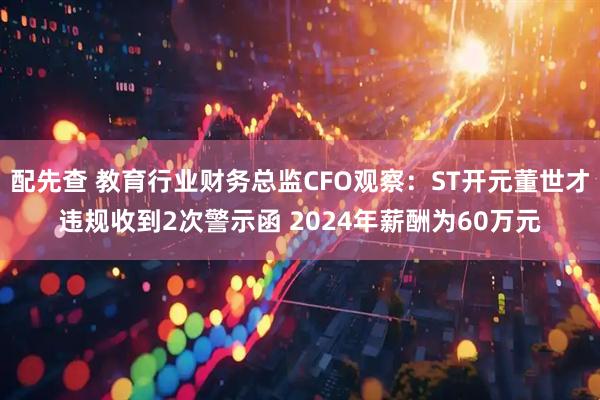 配先查 教育行业财务总监CFO观察：ST开元董世才违规收到2次警示函 2024年薪酬为60万元