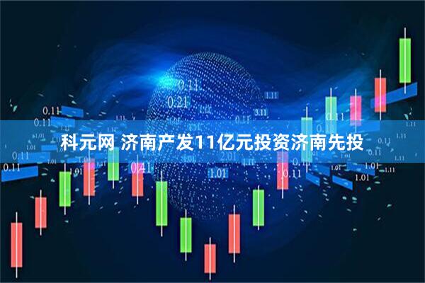 科元网 济南产发11亿元投资济南先投