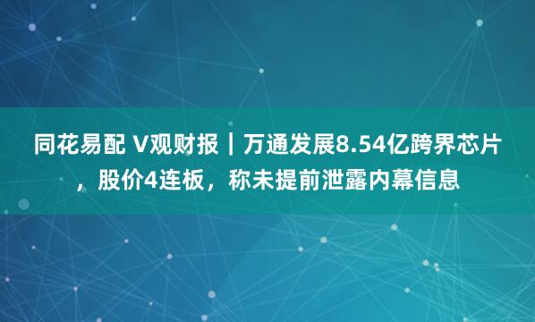 同花易配 V观财报｜万通发展8.54亿跨界芯片，股价4连板，称未提前泄露内幕信息
