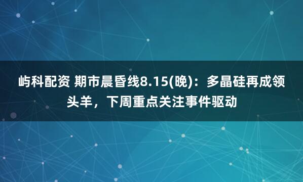 屿科配资 期市晨昏线8.15(晚)：多晶硅再成领头羊，下周重点关注事件驱动