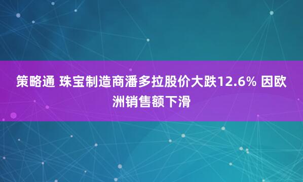 策略通 珠宝制造商潘多拉股价大跌12.6% 因欧洲销售额下滑