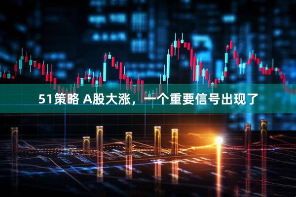 51策略 A股大涨，一个重要信号出现了