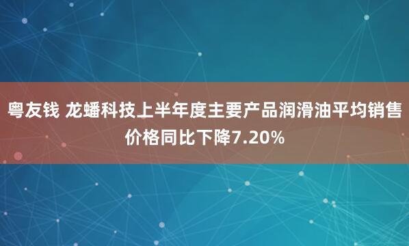粤友钱 龙蟠科技上半年度主要产品润滑油平均销售价格同比下降7.20%